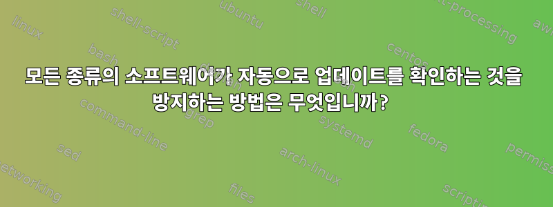 모든 종류의 소프트웨어가 자동으로 업데이트를 확인하는 것을 방지하는 방법은 무엇입니까?