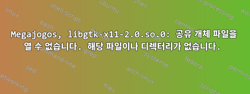 Megajogos, libgtk-x11-2.0.so.0: 공유 개체 파일을 열 수 없습니다. 해당 파일이나 디렉터리가 없습니다.