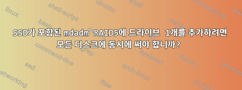 SSD가 포함된 mdadm RAID5에 드라이브 1개를 추가하려면 모든 디스크에 동시에 써야 합니까?