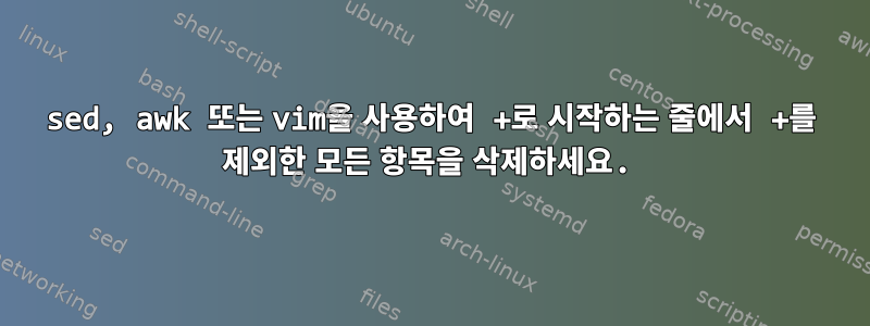 sed, awk 또는 vim을 사용하여 +로 시작하는 줄에서 +를 제외한 모든 항목을 삭제하세요.