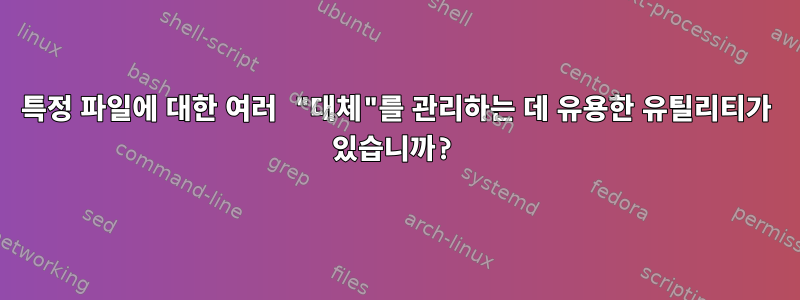 특정 파일에 대한 여러 "대체"를 관리하는 데 유용한 유틸리티가 있습니까?