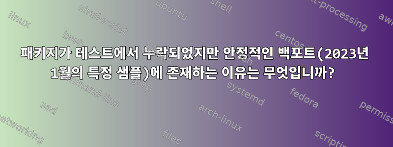 패키지가 테스트에서 누락되었지만 안정적인 백포트(2023년 1월의 특정 샘플)에 존재하는 이유는 무엇입니까?