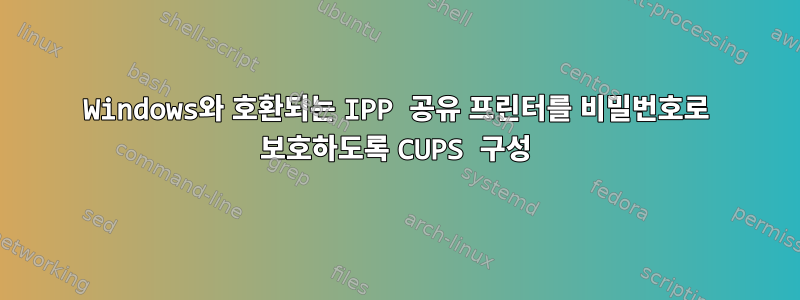 Windows와 호환되는 IPP 공유 프린터를 비밀번호로 보호하도록 CUPS 구성