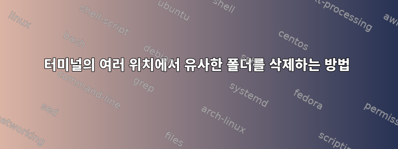 터미널의 여러 위치에서 유사한 폴더를 삭제하는 방법