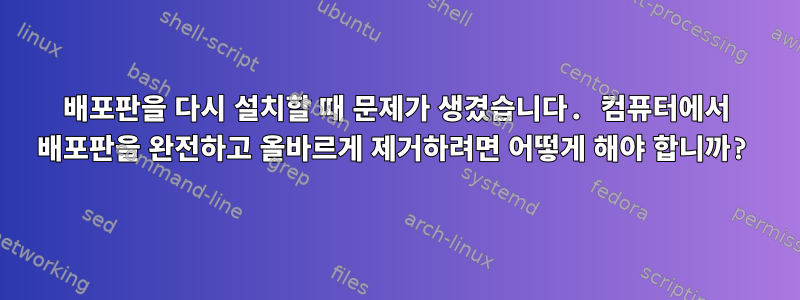 배포판을 다시 설치할 때 문제가 생겼습니다. 컴퓨터에서 배포판을 완전하고 올바르게 제거하려면 어떻게 해야 합니까?