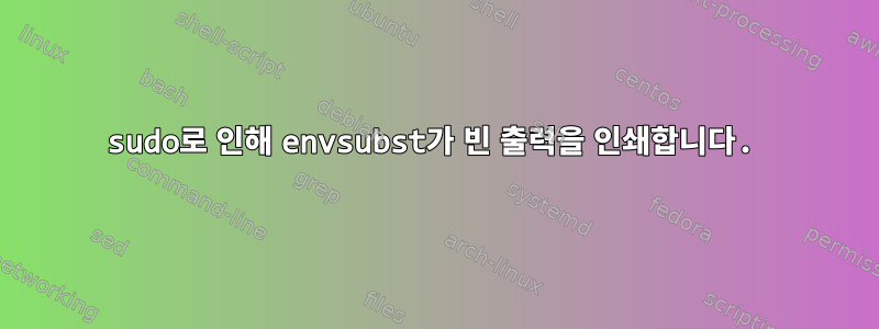 sudo로 인해 envsubst가 빈 출력을 인쇄합니다.