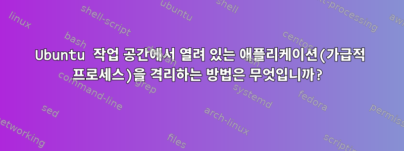 Ubuntu 작업 공간에서 열려 있는 애플리케이션(가급적 프로세스)을 격리하는 방법은 무엇입니까?