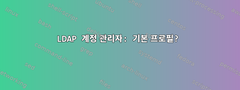 LDAP 계정 관리자: 기본 프로필?