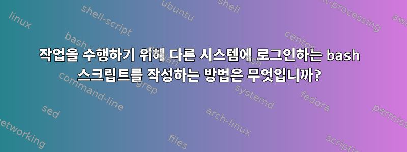 작업을 수행하기 위해 다른 시스템에 로그인하는 bash 스크립트를 작성하는 방법은 무엇입니까?