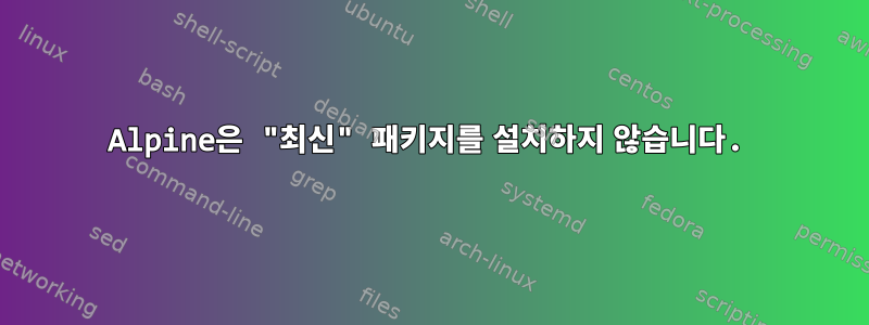 Alpine은 "최신" 패키지를 설치하지 않습니다.