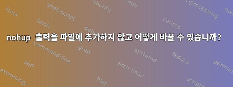 nohup 출력을 파일에 추가하지 않고 어떻게 바꿀 수 있습니까?