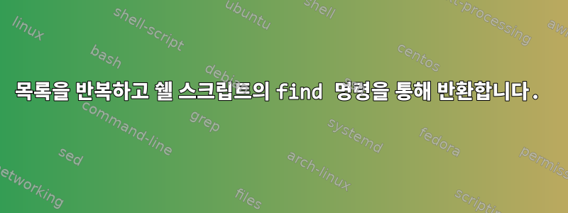 목록을 반복하고 쉘 스크립트의 find 명령을 통해 반환합니다.