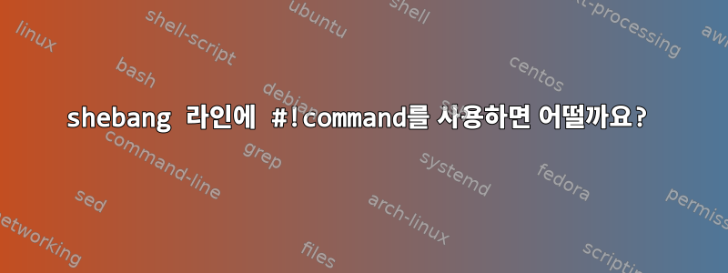 shebang 라인에 #!command를 사용하면 어떨까요?