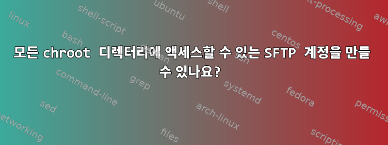 모든 chroot 디렉터리에 액세스할 수 있는 SFTP 계정을 만들 수 있나요?