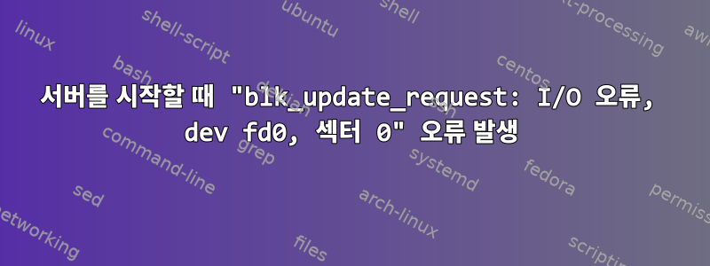 서버를 시작할 때 "blk_update_request: I/O 오류, dev fd0, 섹터 0" 오류 발생