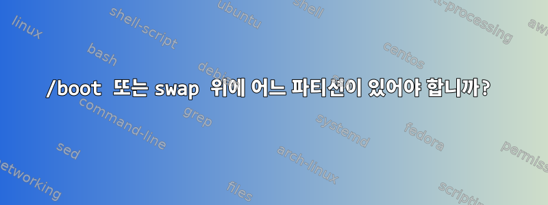 /boot 또는 swap 위에 어느 파티션이 있어야 합니까?