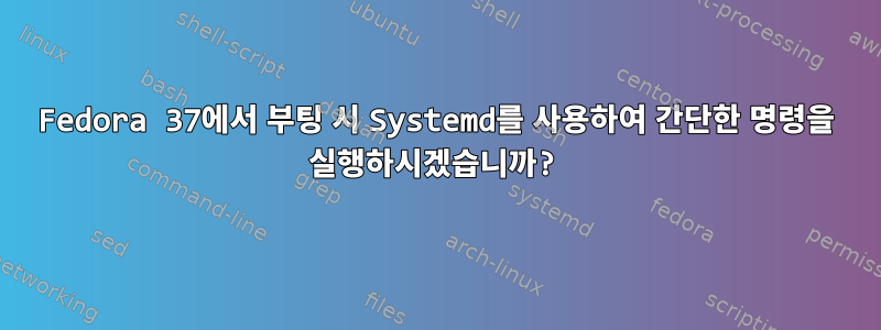 Fedora 37에서 부팅 시 Systemd를 사용하여 간단한 명령을 실행하시겠습니까?