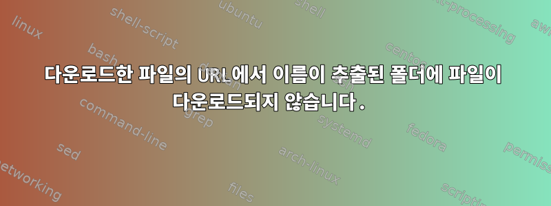 다운로드한 파일의 URL에서 이름이 추출된 폴더에 파일이 다운로드되지 않습니다.