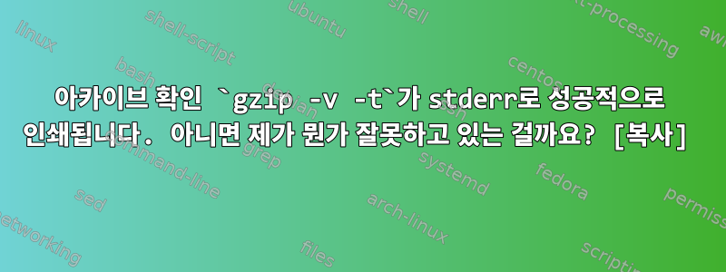 아카이브 확인 `gzip -v -t`가 stderr로 성공적으로 인쇄됩니다. 아니면 제가 뭔가 잘못하고 있는 걸까요? [복사]