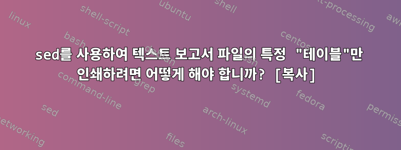 sed를 사용하여 텍스트 보고서 파일의 특정 "테이블"만 인쇄하려면 어떻게 해야 합니까? [복사]