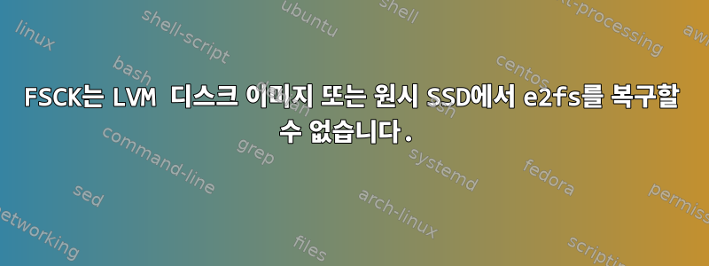 FSCK는 LVM 디스크 이미지 또는 원시 SSD에서 e2fs를 복구할 수 없습니다.