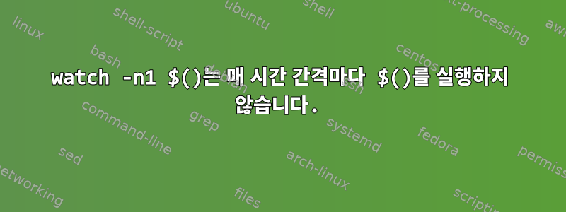 watch -n1 $()는 매 시간 간격마다 $()를 실행하지 않습니다.