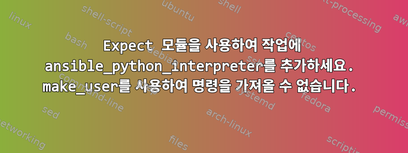 Expect 모듈을 사용하여 작업에 ansible_python_interpreter를 추가하세요. make_user를 사용하여 명령을 가져올 수 없습니다.