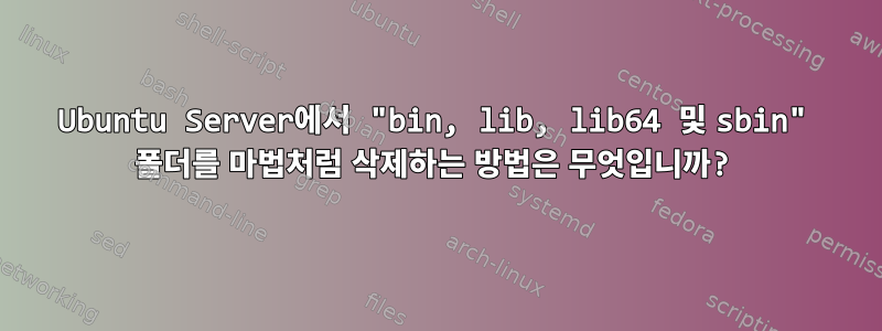 Ubuntu Server에서 "bin, lib, lib64 및 sbin" 폴더를 마법처럼 삭제하는 방법은 무엇입니까?