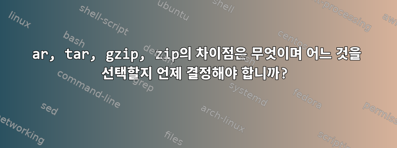 ar, tar, gzip, zip의 차이점은 무엇이며 어느 것을 선택할지 언제 결정해야 합니까?