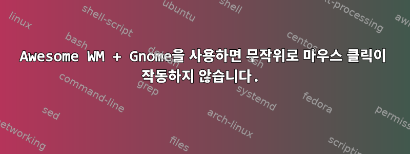 Awesome WM + Gnome을 사용하면 무작위로 마우스 클릭이 작동하지 않습니다.