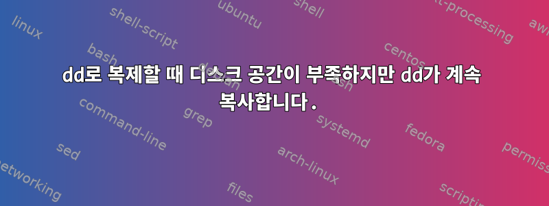 dd로 복제할 때 디스크 공간이 부족하지만 dd가 계속 복사합니다.