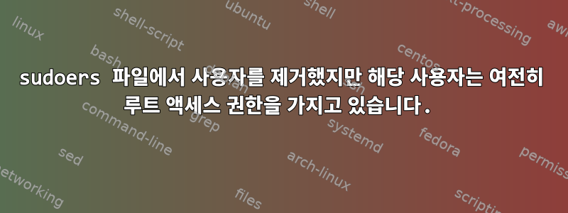 sudoers 파일에서 사용자를 제거했지만 해당 사용자는 여전히 루트 액세스 권한을 가지고 있습니다.