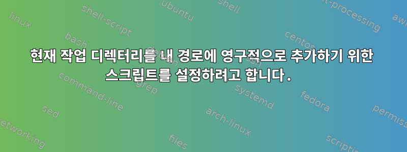 현재 작업 디렉터리를 내 경로에 영구적으로 추가하기 위한 스크립트를 설정하려고 합니다.