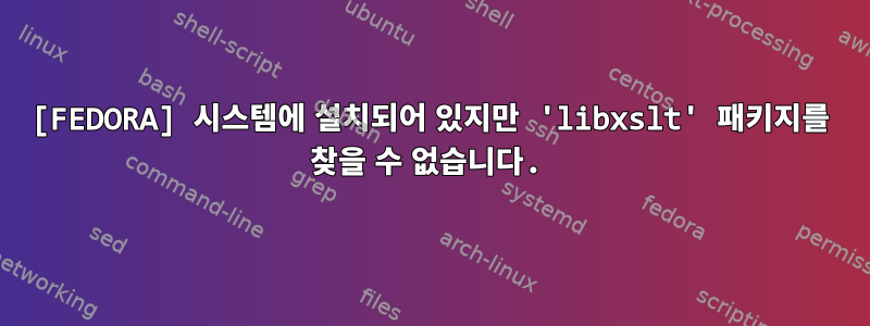 [FEDORA] 시스템에 설치되어 있지만 'libxslt' 패키지를 찾을 수 없습니다.