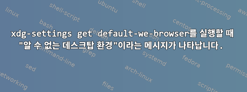 xdg-settings get default-we-browser를 실행할 때 "알 수 없는 데스크탑 환경"이라는 메시지가 나타납니다.