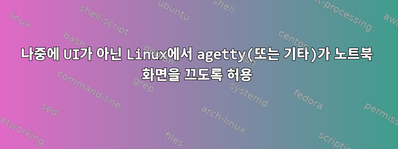 나중에 UI가 아닌 Linux에서 agetty(또는 기타)가 노트북 화면을 끄도록 허용