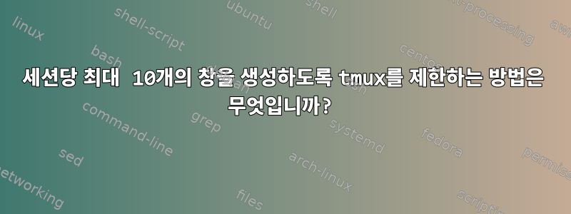 세션당 최대 10개의 창을 생성하도록 tmux를 제한하는 방법은 무엇입니까?