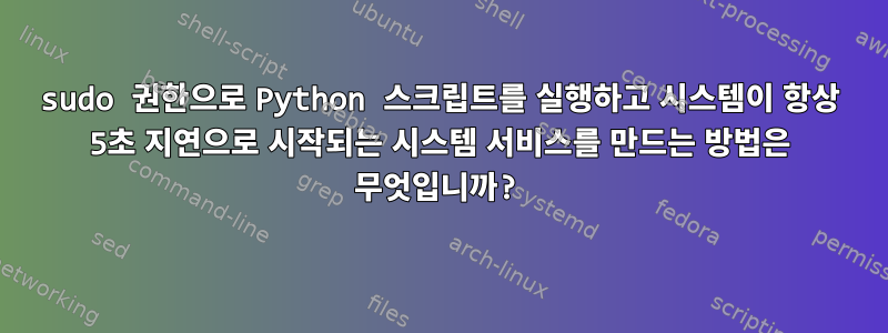 sudo 권한으로 Python 스크립트를 실행하고 시스템이 항상 5초 지연으로 시작되는 시스템 서비스를 만드는 방법은 무엇입니까?