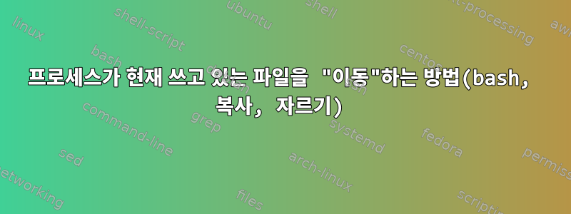 프로세스가 현재 쓰고 있는 파일을 "이동"하는 방법(bash, 복사, 자르기)