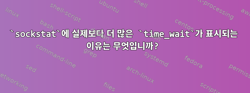 `sockstat`에 실제보다 더 많은 `time_wait`가 표시되는 이유는 무엇입니까?