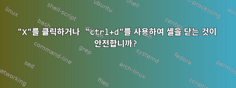 "X"를 클릭하거나 "ctrl+d"를 사용하여 셸을 닫는 것이 안전합니까?