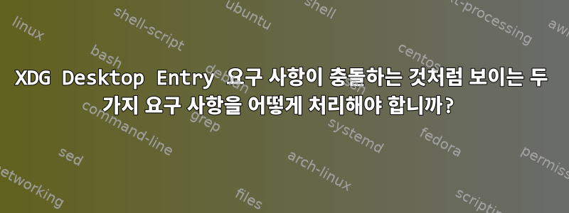 XDG Desktop Entry 요구 사항이 충돌하는 것처럼 보이는 두 가지 요구 사항을 어떻게 처리해야 합니까?