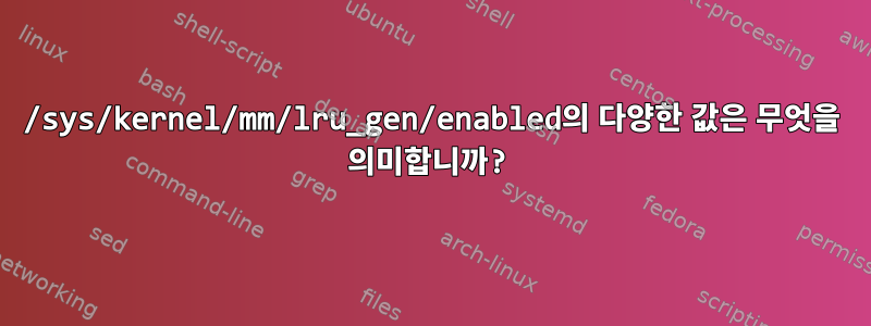 /sys/kernel/mm/lru_gen/enabled의 다양한 값은 무엇을 의미합니까?