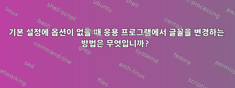 기본 설정에 옵션이 없을 때 응용 프로그램에서 글꼴을 변경하는 방법은 무엇입니까?