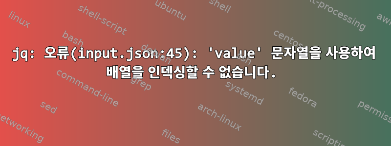 jq: 오류(input.json:45): 'value' 문자열을 사용하여 배열을 인덱싱할 수 없습니다.