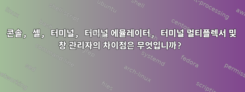 콘솔, 셸, 터미널, 터미널 에뮬레이터, 터미널 멀티플렉서 및 창 관리자의 차이점은 무엇입니까?