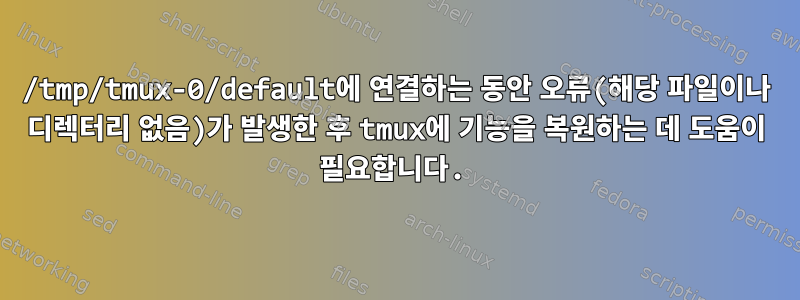 /tmp/tmux-0/default에 연결하는 동안 오류(해당 파일이나 디렉터리 없음)가 발생한 후 tmux에 기능을 복원하는 데 도움이 필요합니다.