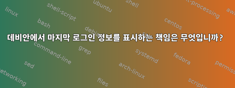 데비안에서 마지막 로그인 정보를 표시하는 책임은 무엇입니까?