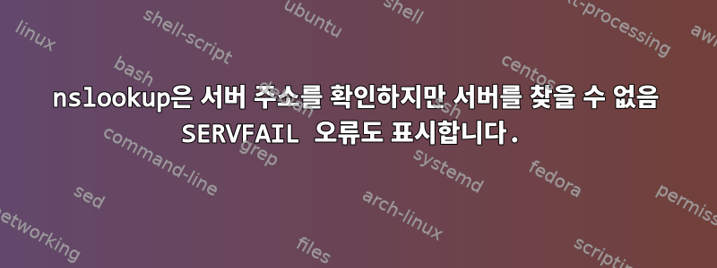 nslookup은 서버 주소를 확인하지만 서버를 찾을 수 없음 SERVFAIL 오류도 표시합니다.