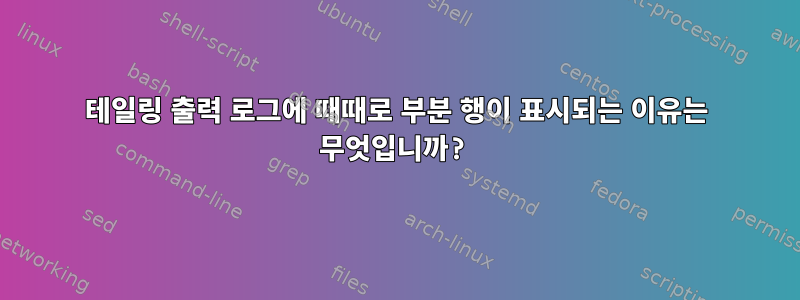 테일링 출력 로그에 때때로 부분 행이 표시되는 이유는 무엇입니까?